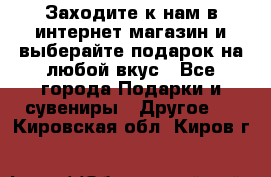 Заходите к нам в интернет-магазин и выберайте подарок на любой вкус - Все города Подарки и сувениры » Другое   . Кировская обл.,Киров г.